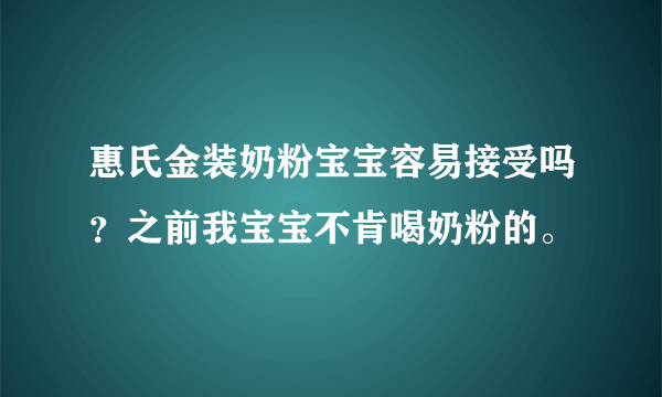 惠氏金装奶粉宝宝容易接受吗？之前我宝宝不肯喝奶粉的。
