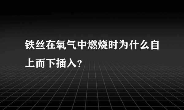 铁丝在氧气中燃烧时为什么自上而下插入？
