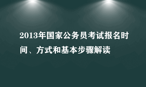 2013年国家公务员考试报名时间、方式和基本步骤解读