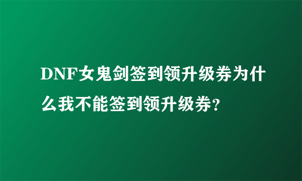 DNF女鬼剑签到领升级券为什么我不能签到领升级券？