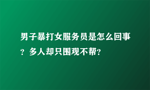 男子暴打女服务员是怎么回事？多人却只围观不帮？