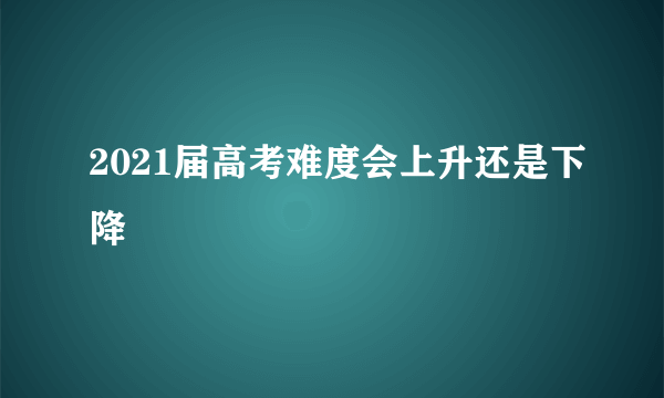 2021届高考难度会上升还是下降