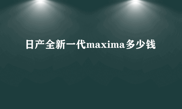日产全新一代maxima多少钱