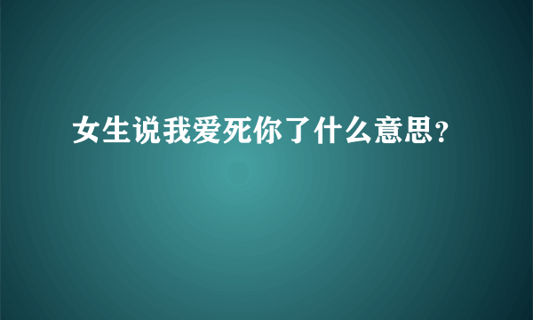 女生说我爱死你了什么意思？