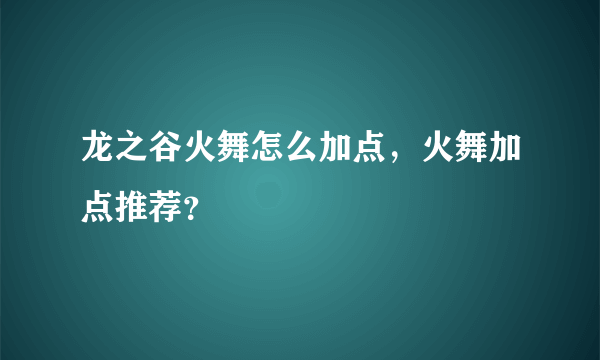龙之谷火舞怎么加点，火舞加点推荐？