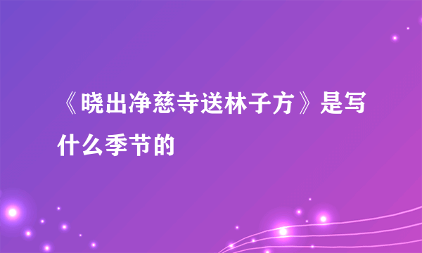 《晓出净慈寺送林子方》是写什么季节的