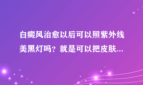 白癜风治愈以后可以照紫外线美黑灯吗？就是可以把皮肤晒黑的那种