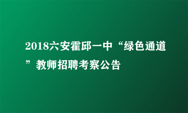 2018六安霍邱一中“绿色通道”教师招聘考察公告