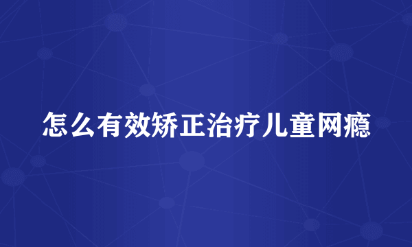 怎么有效矫正治疗儿童网瘾