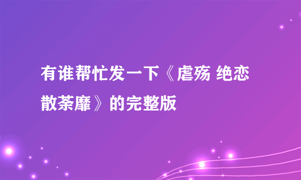 有谁帮忙发一下《虐殇 绝恋散荼靡》的完整版