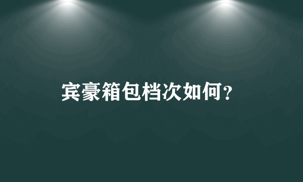 宾豪箱包档次如何？
