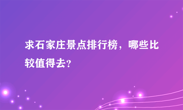 求石家庄景点排行榜，哪些比较值得去？