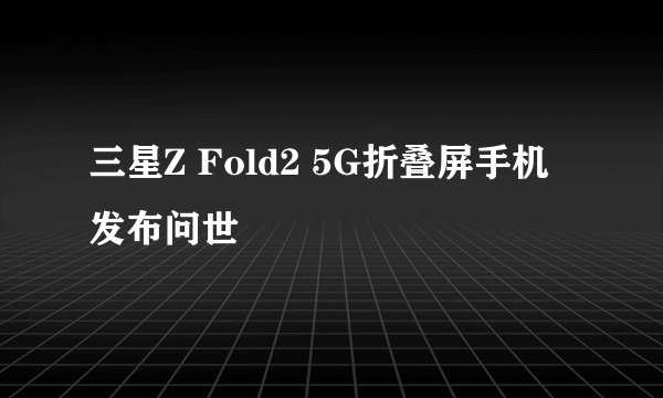 三星Z Fold2 5G折叠屏手机发布问世