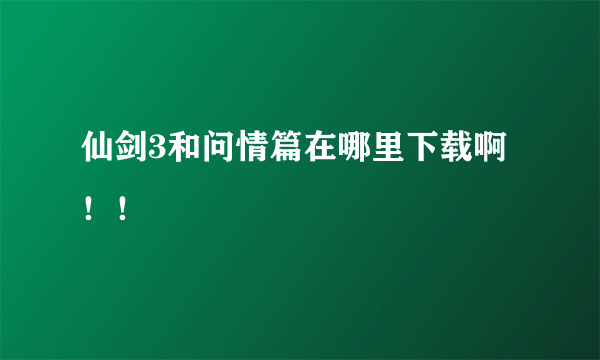 仙剑3和问情篇在哪里下载啊！！