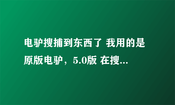 电驴搜捕到东西了 我用的是原版电驴，5.0版 在搜索字样打任何字样都搜索不出东西 为什么？