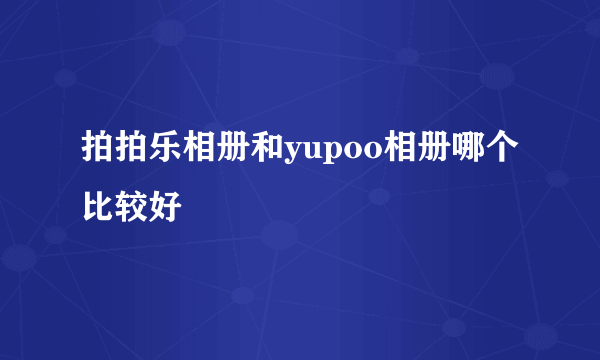 拍拍乐相册和yupoo相册哪个比较好