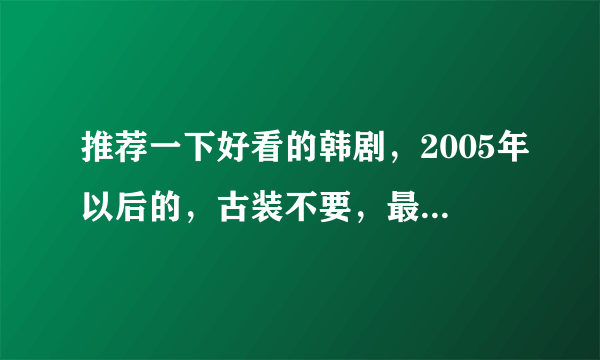 推荐一下好看的韩剧，2005年以后的，古装不要，最好是那些屌丝逆袭的，剧情俗点没关系，灰姑娘的也可