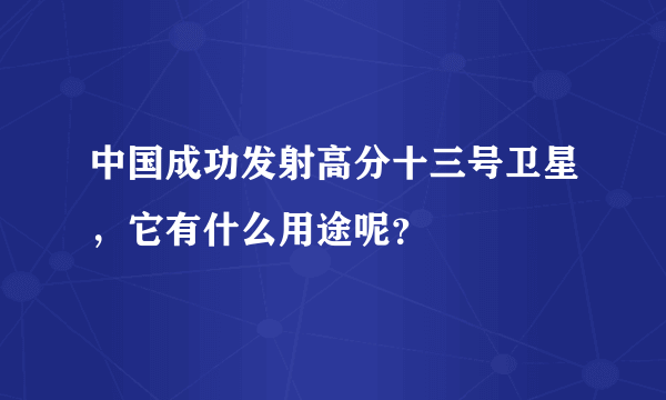 中国成功发射高分十三号卫星，它有什么用途呢？