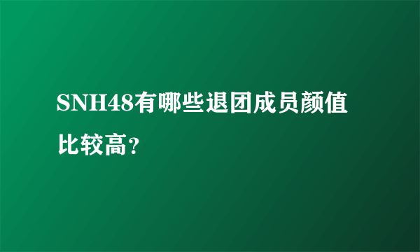 SNH48有哪些退团成员颜值比较高？