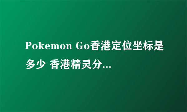 Pokemon Go香港定位坐标是多少 香港精灵分布虚拟坐标攻略