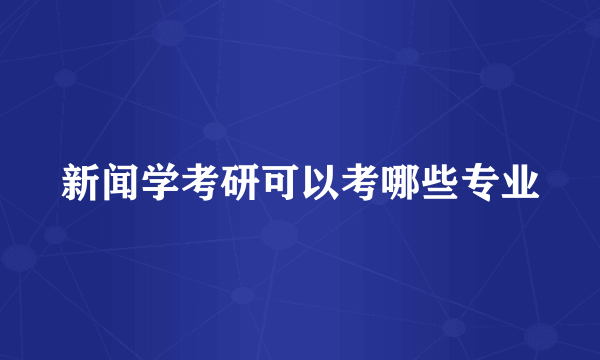新闻学考研可以考哪些专业