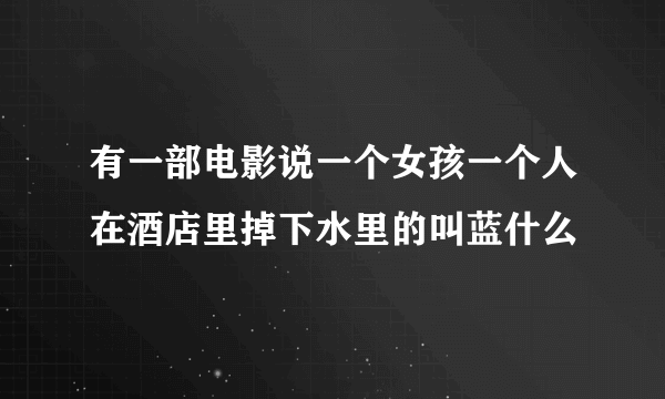 有一部电影说一个女孩一个人在酒店里掉下水里的叫蓝什么
