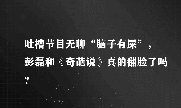 吐槽节目无聊“脑子有屎”，彭磊和《奇葩说》真的翻脸了吗？