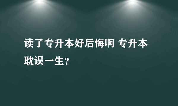 读了专升本好后悔啊 专升本耽误一生？
