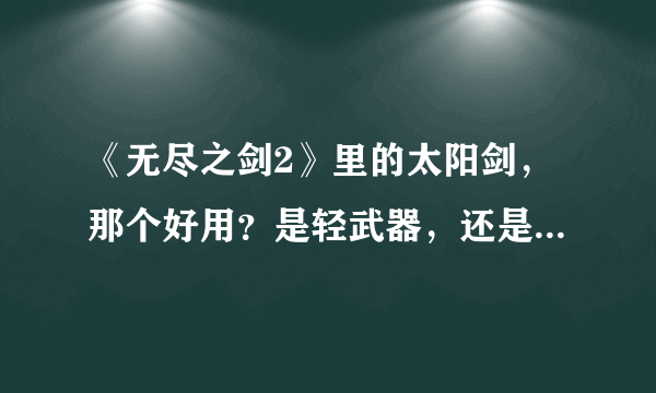 《无尽之剑2》里的太阳剑，那个好用？是轻武器，还是斧子？还是双武器？