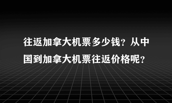 往返加拿大机票多少钱？从中国到加拿大机票往返价格呢？