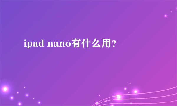ipad nano有什么用？