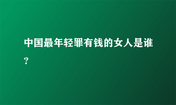中国最年轻罪有钱的女人是谁？