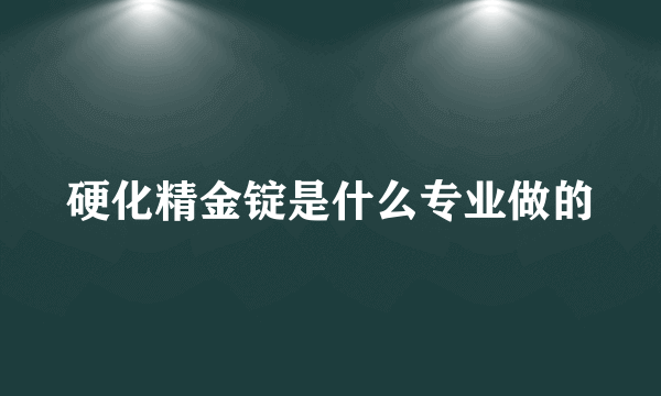 硬化精金锭是什么专业做的