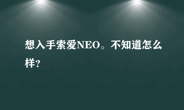 想入手索爱NEO。不知道怎么样？