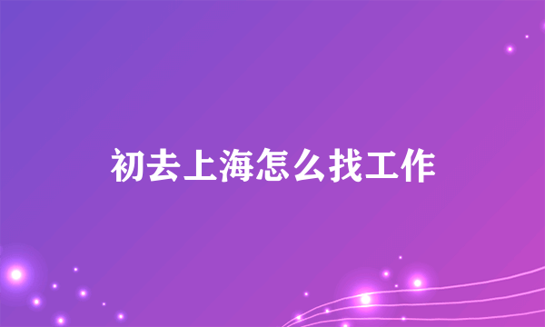 初去上海怎么找工作