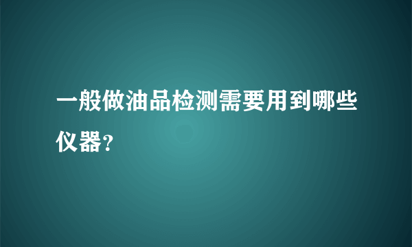 一般做油品检测需要用到哪些仪器？