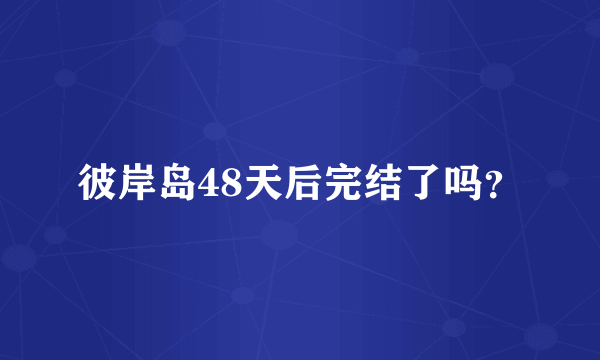 彼岸岛48天后完结了吗？