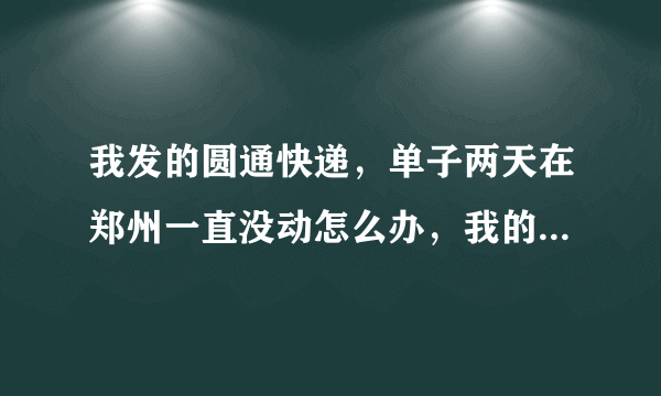 我发的圆通快递，单子两天在郑州一直没动怎么办，我的单号367040042，帮我下。