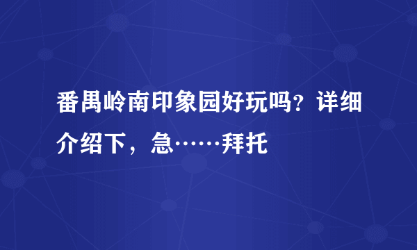 番禺岭南印象园好玩吗？详细介绍下，急……拜托