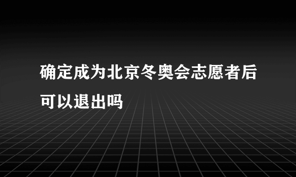 确定成为北京冬奥会志愿者后可以退出吗