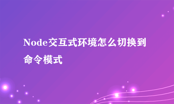 Node交互式环境怎么切换到命令模式