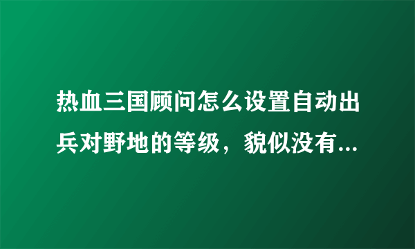 热血三国顾问怎么设置自动出兵对野地的等级，貌似没有这个选项？