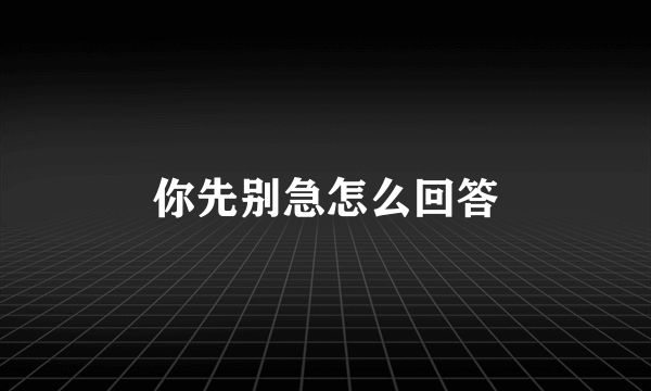 你先别急怎么回答