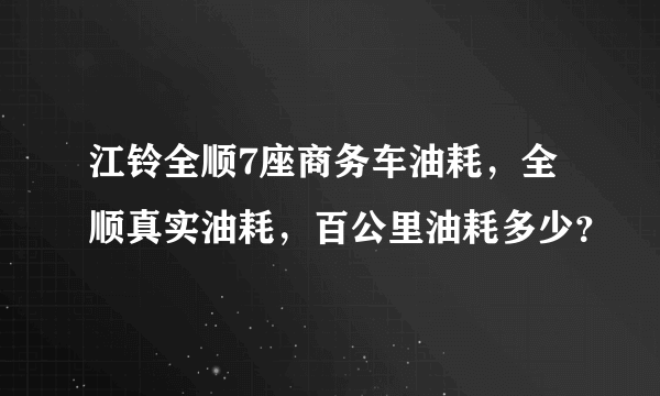 江铃全顺7座商务车油耗，全顺真实油耗，百公里油耗多少？