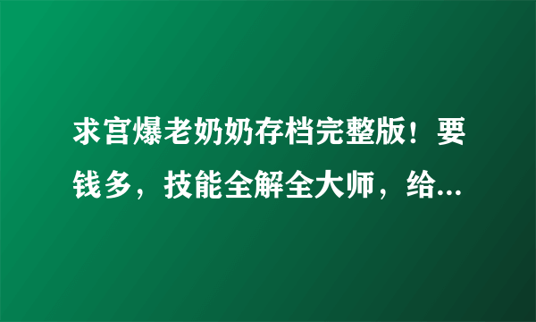 求宫爆老奶奶存档完整版！要钱多，技能全解全大师，给20分，有用就给加！