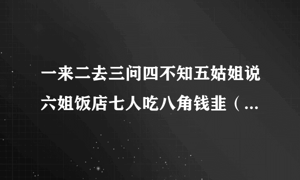 一来二去三问四不知五姑姐说六姐饭店七人吃八角钱韭（九）菜十分美味。求下联！