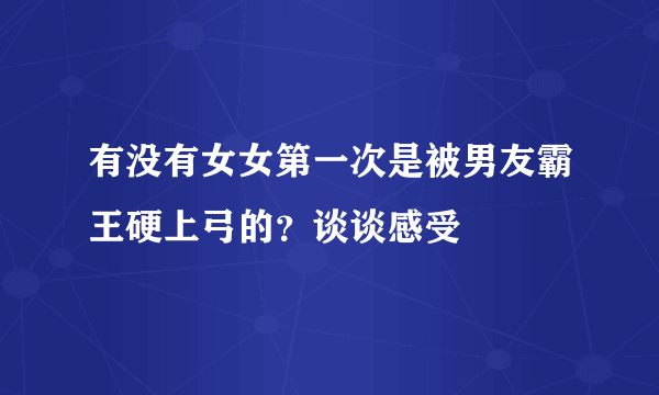 有没有女女第一次是被男友霸王硬上弓的？谈谈感受