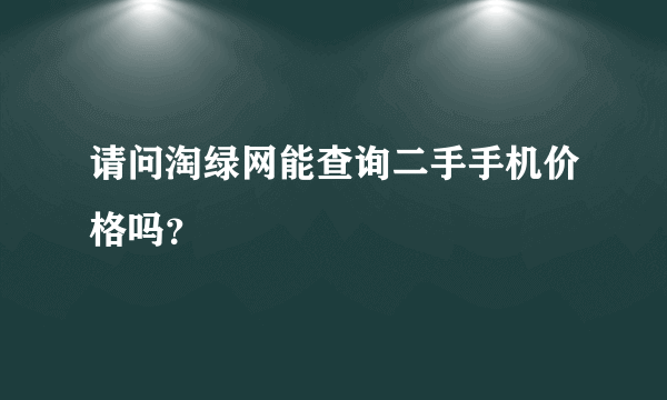 请问淘绿网能查询二手手机价格吗？