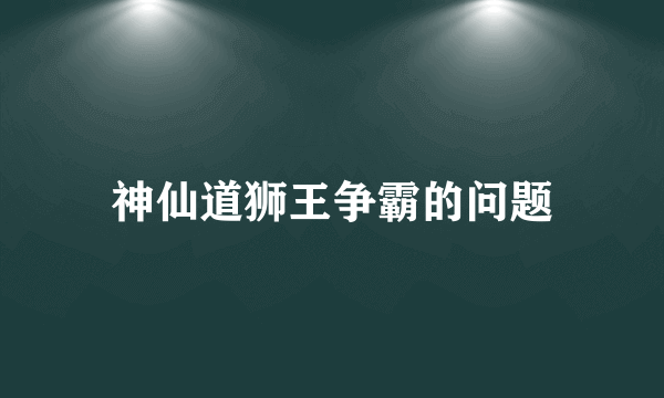 神仙道狮王争霸的问题