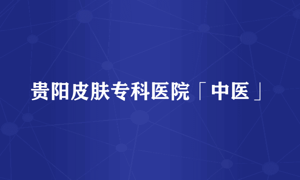 贵阳皮肤专科医院「中医」